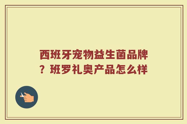 西班牙宠物益生菌品牌?班罗礼奥产品怎么样 西班牙宠物益生菌品牌?班罗礼奥产品怎么样