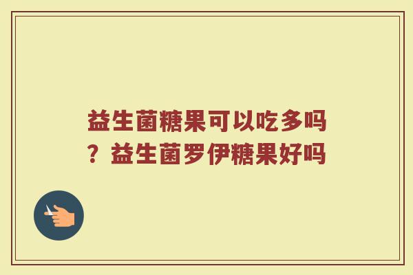 益生菌糖果可以吃多吗？益生菌罗伊糖果好吗