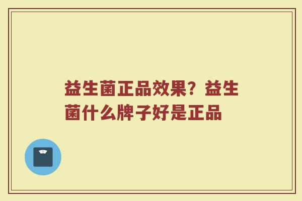 益生菌正品效果？益生菌什么牌子好是正品