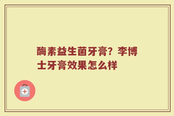 酶素益生菌牙膏？李博士牙膏效果怎么样