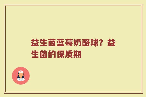 益生菌蓝莓奶酪球?益生菌的保质期 益生菌蓝莓奶酪球?益生菌的保质期