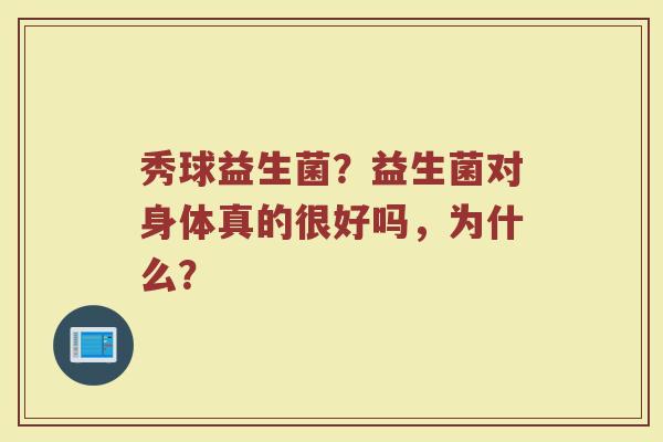 秀球益生菌？益生菌对身体真的很好吗，为什么？