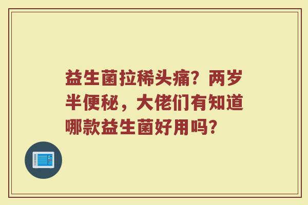 益生菌拉稀头痛？两岁半便秘，大佬们有知道哪款益生菌好用吗？