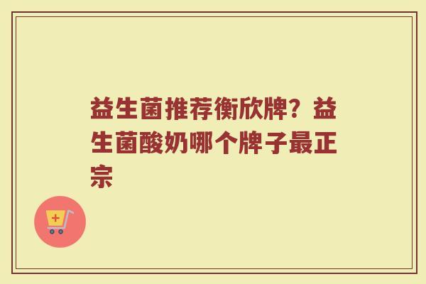 益生菌推荐衡欣牌？益生菌酸奶哪个牌子最正宗