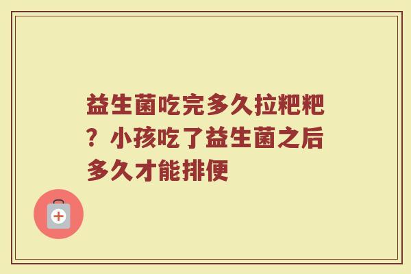 益生菌吃完多久拉粑粑？小孩吃了益生菌之后多久才能排便
