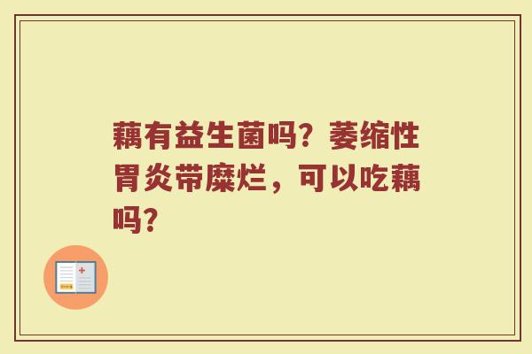 藕有益生菌吗？萎缩性胃炎带糜烂，可以吃藕吗？