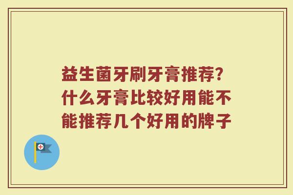 益生菌牙刷牙膏推荐？什么牙膏比较好用能不能推荐几个好用的牌子