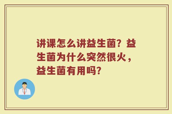 讲课怎么讲益生菌？益生菌为什么突然很火，益生菌有用吗？