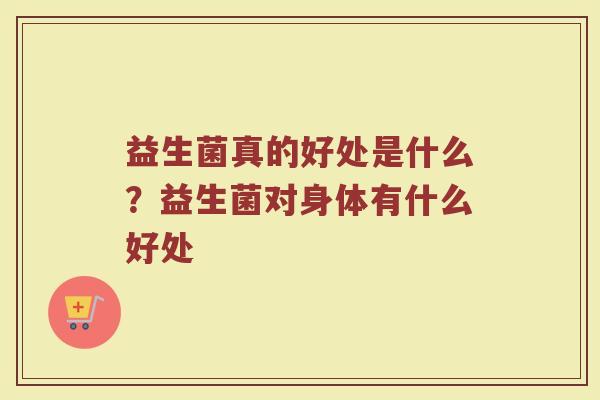益生菌真的好处是什么?益生菌对身体有什么好处 益生菌真的好处是什么?益生菌对身体有什么好处
