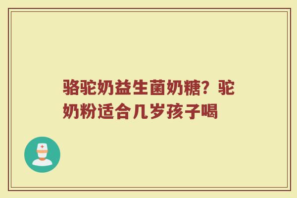 骆驼奶益生菌奶糖？驼奶粉适合几岁孩子喝