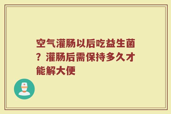 空气灌肠以后吃益生菌？灌肠后需保持多久才能解大便