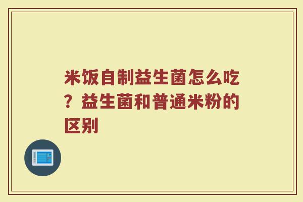 米饭自制益生菌怎么吃？益生菌和普通米粉的区别