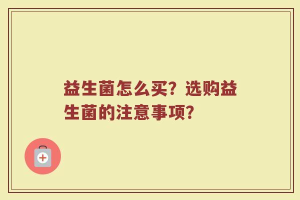 益生菌怎么买？选购益生菌的注意事项？