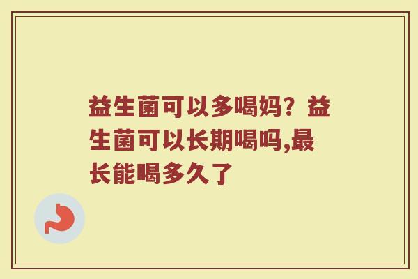 益生菌可以多喝妈？益生菌可以长期喝吗,最长能喝多久了