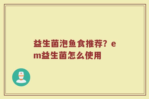 益生菌泡鱼食推荐？em益生菌怎么使用