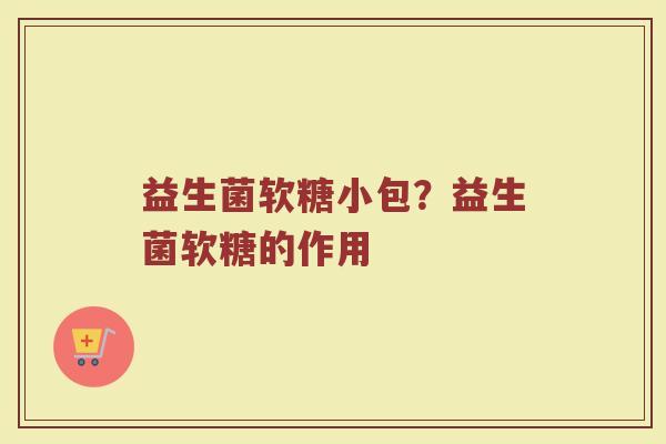 益生菌软糖小包？益生菌软糖的作用