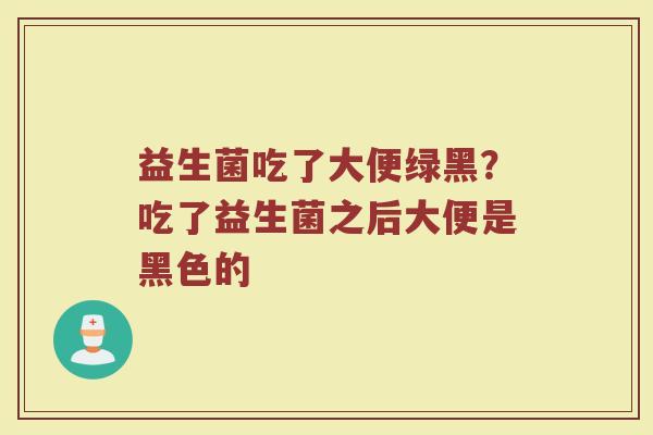 益生菌吃了大便绿黑?吃了益生菌之后大便是黑色的 益生菌吃了大便绿黑?吃了益生菌之后大便是黑色的