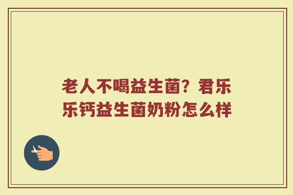 老人不喝益生菌？君乐乐钙益生菌奶粉怎么样