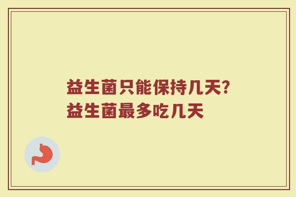 益生菌只能保持几天?益生菌多吃几天 益生菌只能保持几天?益生菌多吃几天