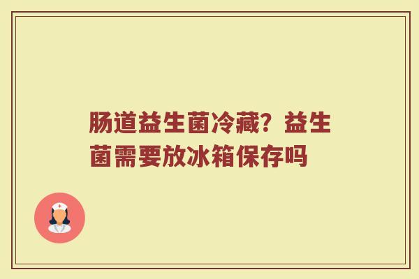 肠道益生菌冷藏？益生菌需要放冰箱保存吗