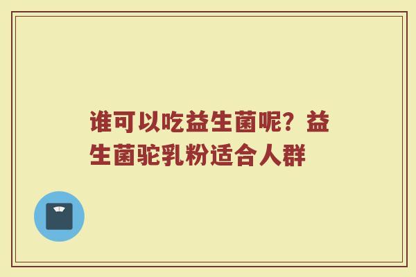 谁可以吃益生菌呢？益生菌驼乳粉适合人群