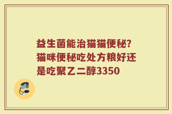 益生菌能治猫猫便秘？猫咪便秘吃处方粮好还是吃聚乙二醇3350