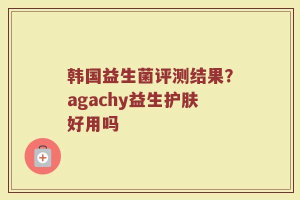 韩国益生菌评测结果？agachy益生护肤好用吗