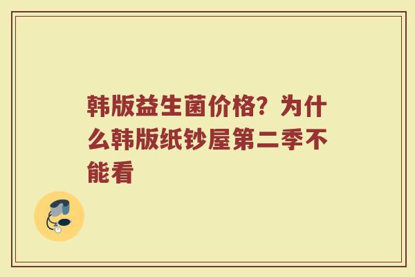 韩版益生菌价格?为什么韩版纸钞屋第二季不能看 韩版益生菌价格?为什么韩版纸钞屋第二季不能看
