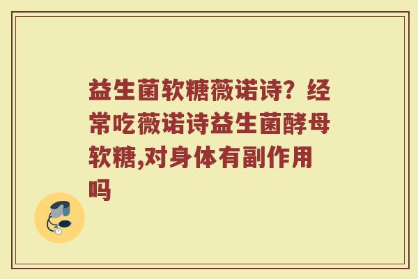 益生菌软糖薇诺诗？经常吃薇诺诗益生菌酵母软糖,对身体有副作用吗