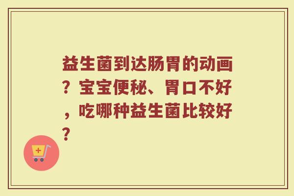 益生菌到达肠胃的动画？宝宝便秘、胃口不好，吃哪种益生菌比较好？