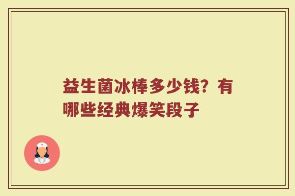 益生菌冰棒多少钱？有哪些经典爆笑段子