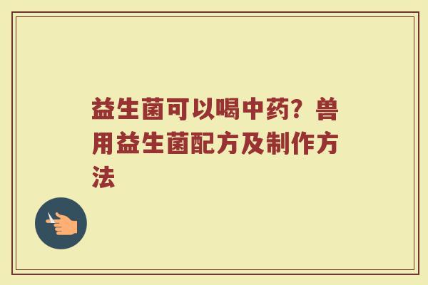 益生菌可以喝中药？兽用益生菌配方及制作方法