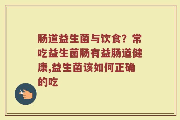肠道益生菌与饮食？常吃益生菌肠有益肠道健康,益生菌该如何正确的吃