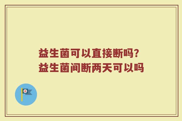 益生菌可以直接断吗?益生菌间断两天可以吗 益生菌可以直接断吗?益生菌间断两天可以吗