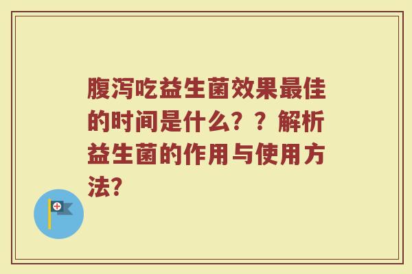腹泻吃益生菌效果最佳的时间是什么？？解析益生菌的作用与使用方法？