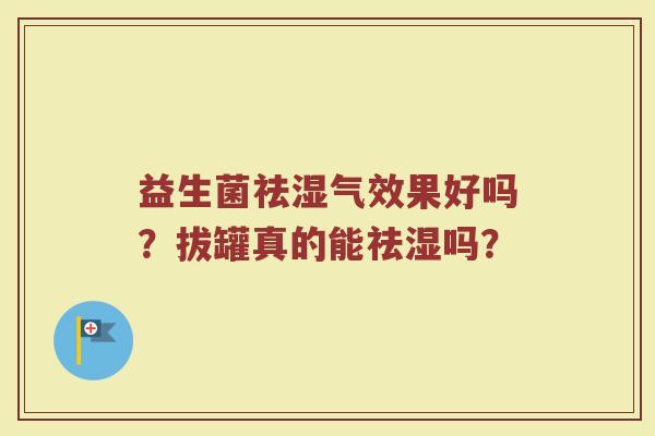 益生菌祛湿气效果好吗？拔罐真的能祛湿吗？