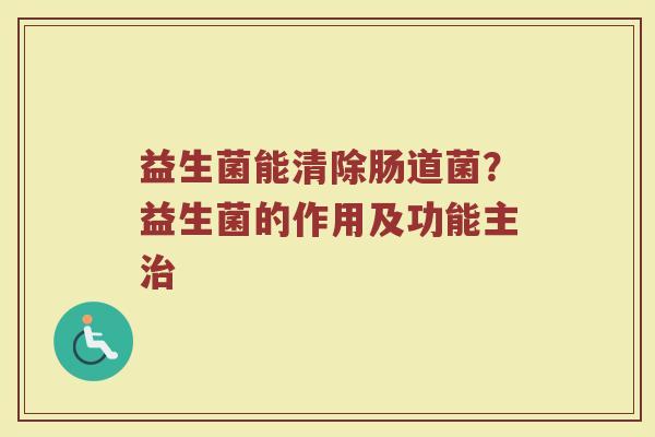 益生菌能清除肠道菌？益生菌的作用及功能主治