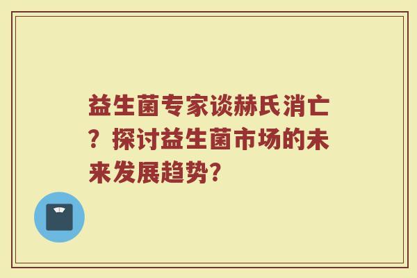 益生菌专家谈赫氏消亡?探讨益生菌市场的未来发展趋势? 益生菌专家谈赫氏消亡?探讨益生菌市场的未来发展趋势?