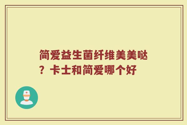 简爱益生菌纤维美美哒?卡士和简爱哪个好 简爱益生菌纤维美美哒?卡士和简爱哪个好