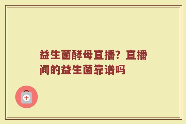 益生菌酵母直播？直播间的益生菌靠谱吗