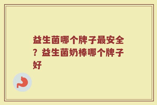 益生菌哪个牌子最安全？益生菌奶棒哪个牌子好