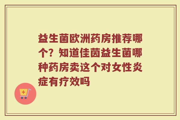 益生菌欧洲药房推荐哪个？知道佳茵益生菌哪种药房卖这个对女性炎症有疗效吗