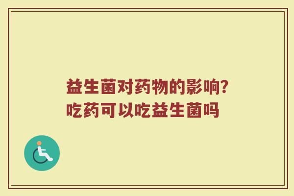 益生菌对药物的影响？吃药可以吃益生菌吗
