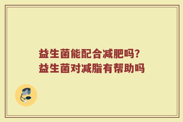 益生菌能配合减肥吗？益生菌对减脂有帮助吗