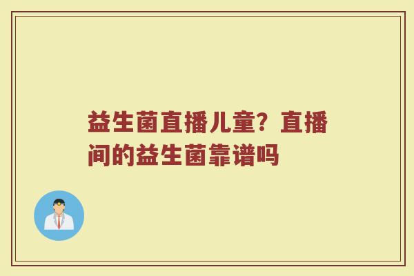 益生菌直播儿童？直播间的益生菌靠谱吗