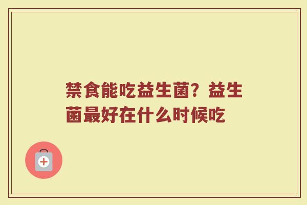 禁食能吃益生菌？益生菌最好在什么时候吃
