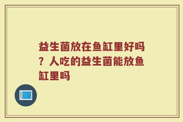 益生菌放在鱼缸里好吗?人吃的益生菌能放鱼缸里吗 益生菌放在鱼缸里好吗?人吃的益生菌能放鱼缸里吗