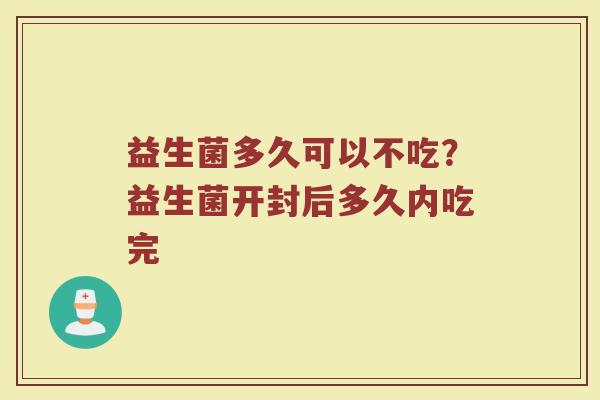 益生菌多久可以不吃？益生菌开封后多久内吃完
