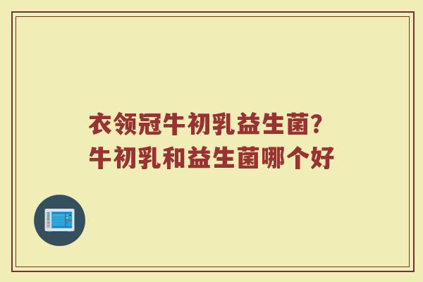 衣领冠牛初乳益生菌？牛初乳和益生菌哪个好