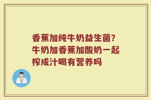 香蕉加纯牛奶益生菌？牛奶加香蕉加酸奶一起榨成汁喝有营养吗